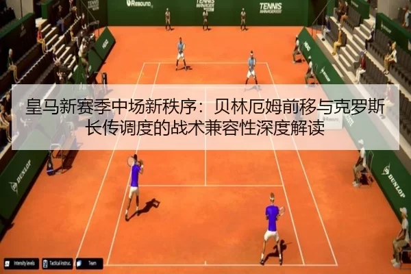 皇马新赛季中场新秩序：贝林厄姆前移与克罗斯长传调度的战术兼容性深度解读