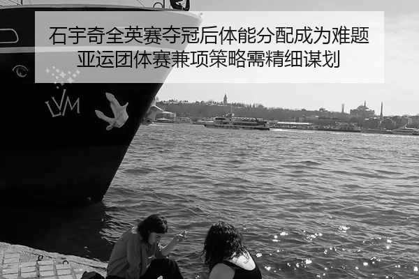 石宇奇全英赛夺冠后体能分配成为难题 亚运团体赛兼项策略需精细谋划