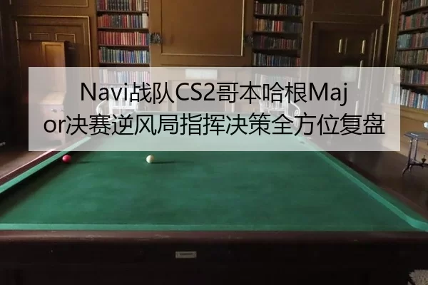 Navi战队CS2哥本哈根Major决赛逆风局指挥决策全方位复盘 | Kering